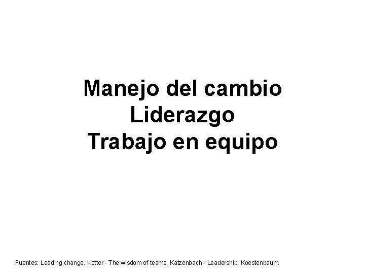 Manejo del cambio Liderazgo Trabajo en equipo Fuentes: Leading change. Kotter - The wisdom