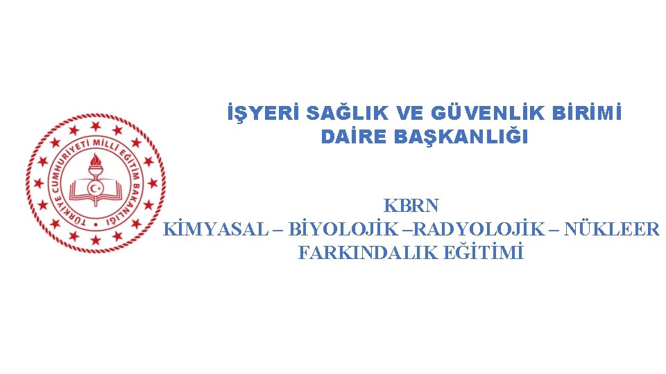 İŞYERİ SAĞLIK VE GÜVENLİK BİRİMİ DAİRE BAŞKANLIĞI KBRN KİMYASAL – BİYOLOJİK –RADYOLOJİK – NÜKLEER