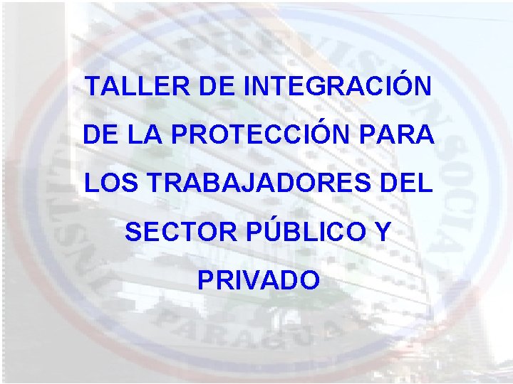 TALLER DE INTEGRACIÓN DE LA PROTECCIÓN PARA LOS TRABAJADORES DEL SECTOR PÚBLICO Y PRIVADO