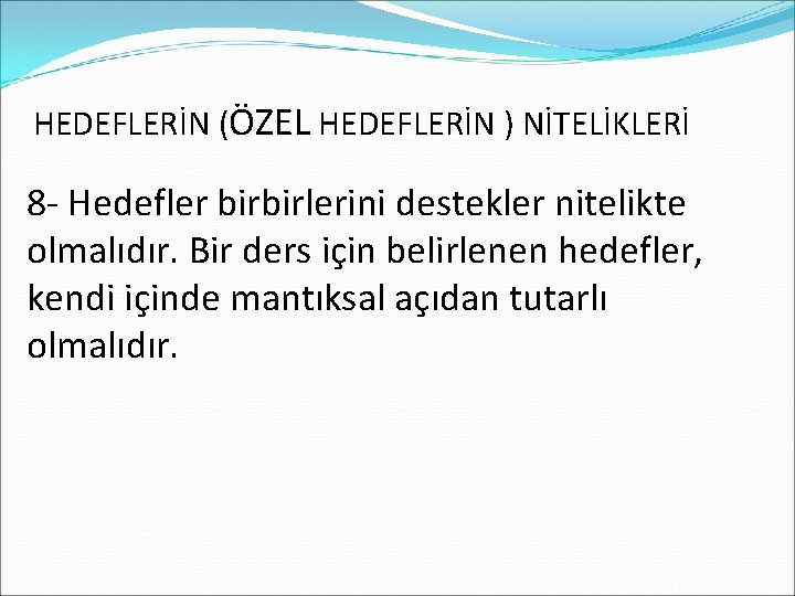 HEDEFLERİN (ÖZEL HEDEFLERİN ) NİTELİKLERİ 8 - Hedefler birbirlerini destekler nitelikte olmalıdır. Bir ders