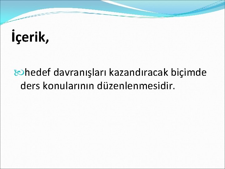 İçerik, hedef davranışları kazandıracak biçimde ders konularının düzenlenmesidir. 