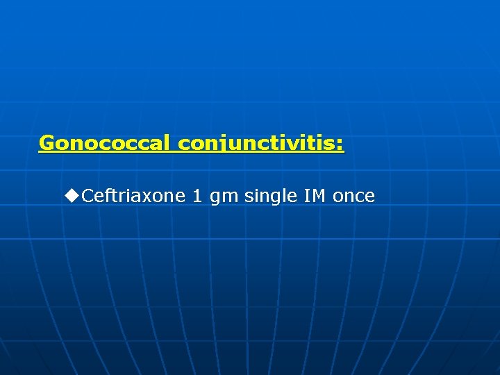 Gonococcal conjunctivitis: u. Ceftriaxone 1 gm single IM once 