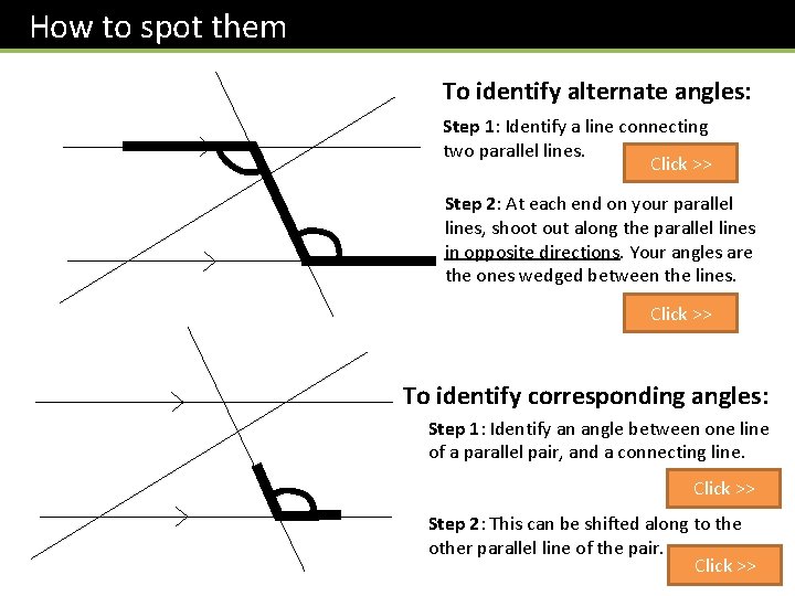 How to spot them To identify alternate angles: Step 1: Identify a line connecting