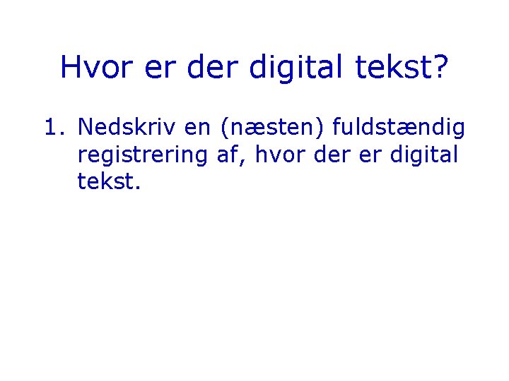 Hvor er digital tekst? 1. Nedskriv en (næsten) fuldstændig registrering af, hvor der er Hvor er digital tekst? 1. Nedskriv en (næsten) fuldstændig registrering af, hvor der er