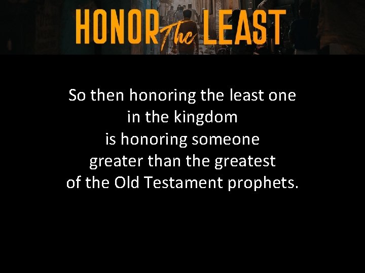 So then honoring the least one in the kingdom is honoring someone greater than