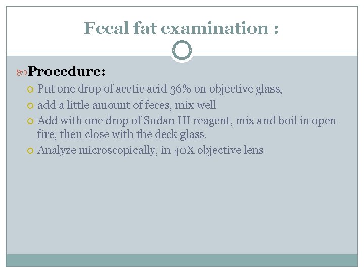 Fecal fat examination : Procedure: Put one drop of acetic acid 36% on objective