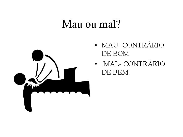 Mau ou mal? • MAU- CONTRÁRIO DE BOM. • MAL- CONTRÁRIO DE BEM 