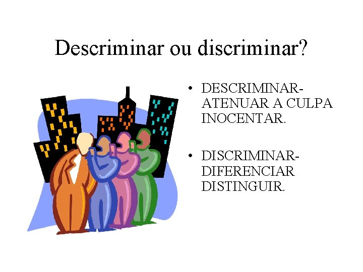 Descriminar ou discriminar? • DESCRIMINAR- ATENUAR A CULPA INOCENTAR. • DISCRIMINAR- DIFERENCIAR DISTINGUIR. 