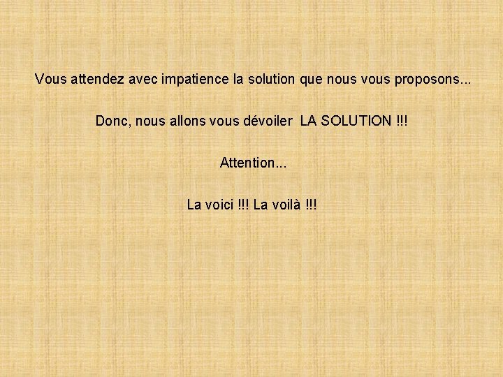 Vous attendez avec impatience la solution que nous vous proposons. . . Donc, nous