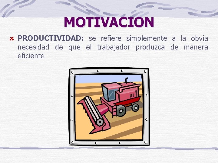 MOTIVACION PRODUCTIVIDAD: se refiere simplemente a la obvia necesidad de que el trabajador produzca