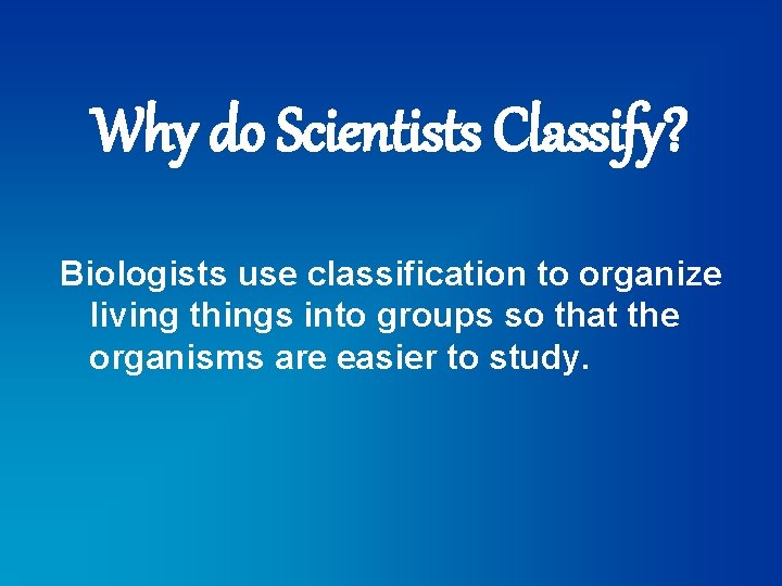 Why do Scientists Classify? Biologists use classification to organize living things into groups so