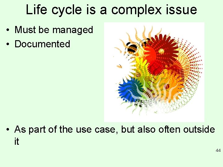 Life cycle is a complex issue • Must be managed • Documented • As