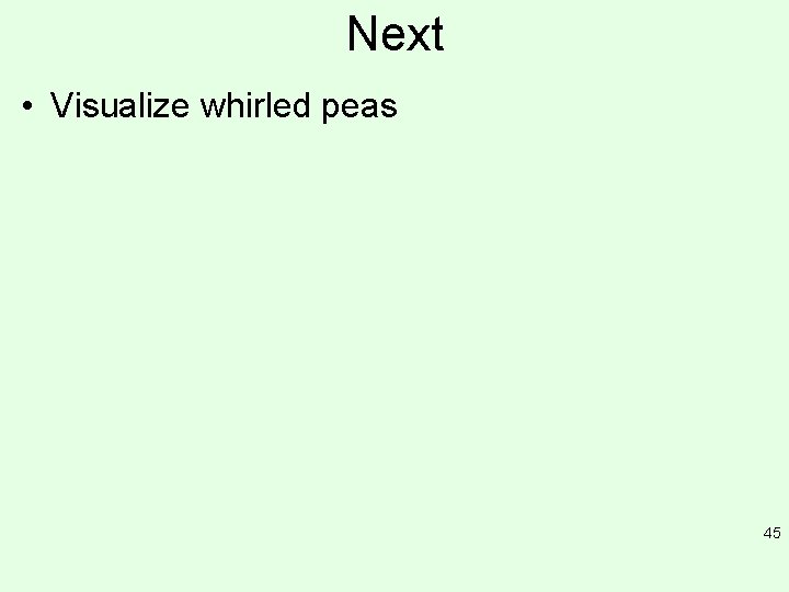 Next • Visualize whirled peas 45 