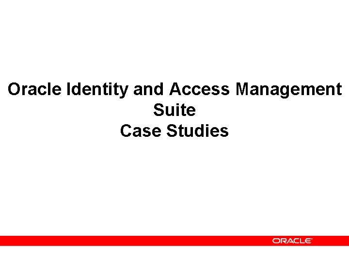 Oracle Identity and Access Management Suite Case Studies Oracle Identity and Access Management Suite Case Studies
