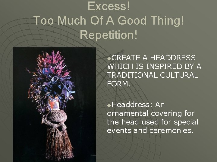 Excess! Too Much Of A Good Thing! Repetition! CREATE A HEADDRESS WHICH IS INSPIRED