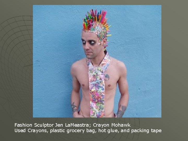 Fashion Sculptor Jen La. Meastra; Crayon Mohawk Used Crayons, plastic grocery bag, hot glue,
