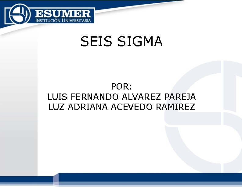 SEIS SIGMA POR: LUIS FERNANDO ALVAREZ PAREJA LUZ ADRIANA ACEVEDO RAMIREZ SEIS SIGMA POR: LUIS FERNANDO ALVAREZ PAREJA LUZ ADRIANA ACEVEDO RAMIREZ