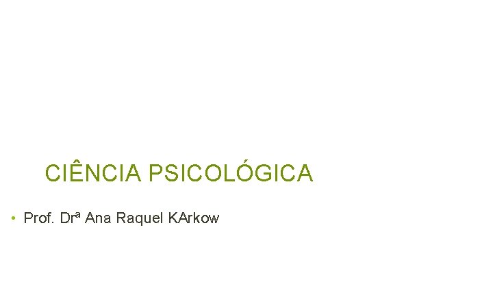 CIÊNCIA PSICOLÓGICA • Prof. Drª Ana Raquel KArkow 