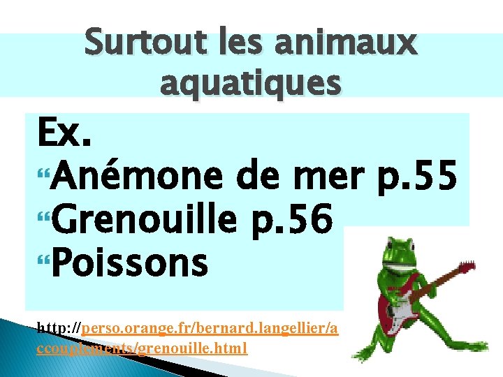 Surtout les animaux aquatiques Ex. Anémone de mer p. 55 Grenouille p. 56 Poissons