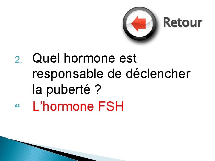 Retour 2. Quel hormone est responsable de déclencher la puberté ? L’hormone FSH 