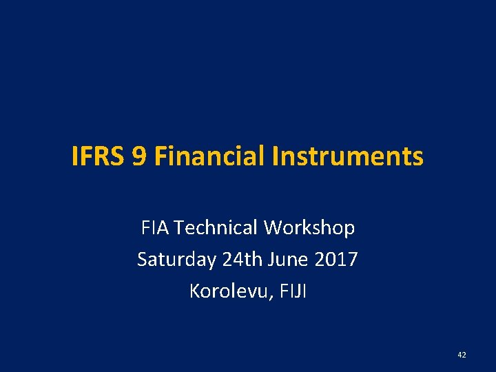 IFRS 9 Financial Instruments FIA Technical Workshop Saturday 24 th June 2017 Korolevu, FIJI