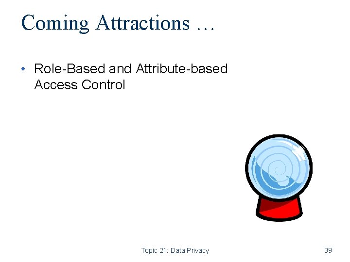 Coming Attractions … • Role-Based and Attribute-based Access Control Topic 21: Data Privacy 39