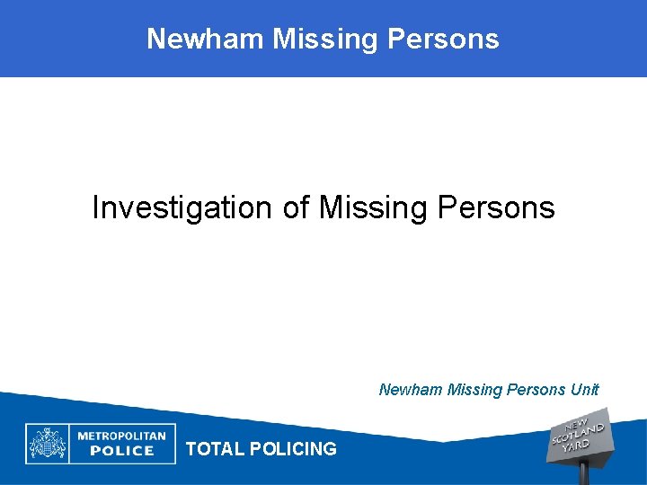 Newham Missing Persons Investigation of Missing Persons Newham Missing Persons Unit TOTAL POLICING 