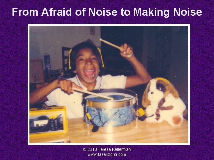 From Afraid of Noise to Making Noise © 2010 Teresa Kellerman www. fasarizona. com