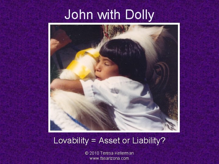 John with Dolly Lovability = Asset or Liability? © 2010 Teresa Kellerman www. fasarizona.