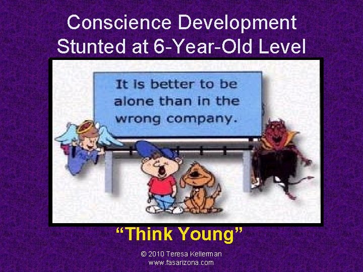 Conscience Development Stunted at 6 -Year-Old Level “Think Young” © 2010 Teresa Kellerman www.