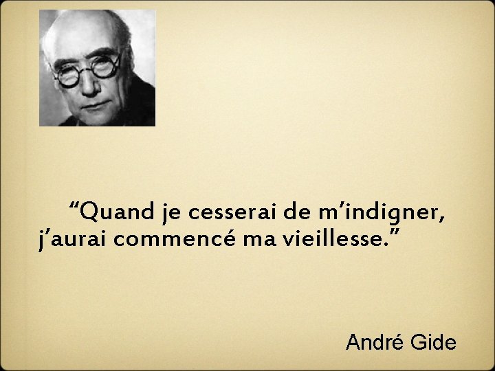  “Quand je cesserai de m’indigner, j’aurai commencé ma vieillesse. ” André Gide 