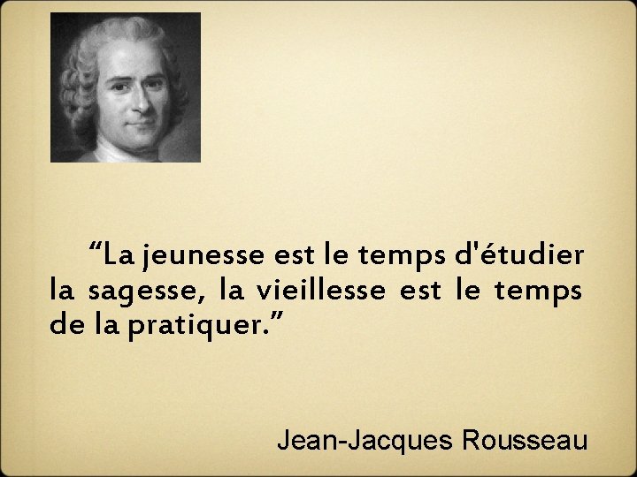  “La jeunesse est le temps d'étudier la sagesse, la vieillesse est le temps