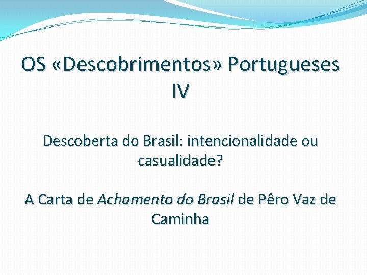OS «Descobrimentos» Portugueses IV Descoberta do Brasil: intencionalidade ou casualidade? A Carta de Achamento