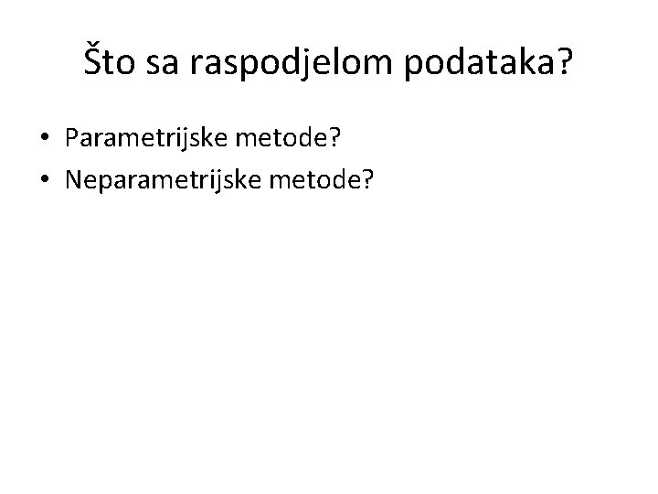 Što sa raspodjelom podataka? • Parametrijske metode? • Neparametrijske metode? 