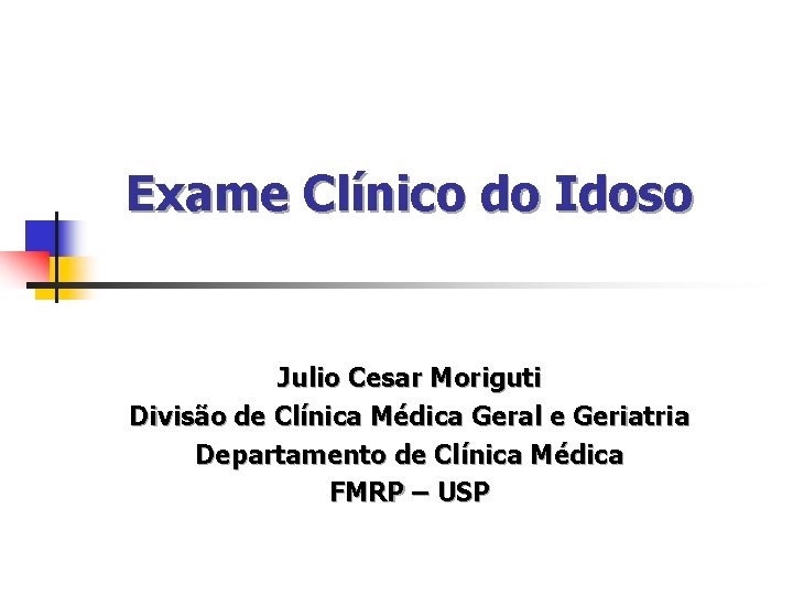Exame Clínico do Idoso Julio Cesar Moriguti Divisão de Clínica Médica Geral e Geriatria Exame Clínico do Idoso Julio Cesar Moriguti Divisão de Clínica Médica Geral e Geriatria