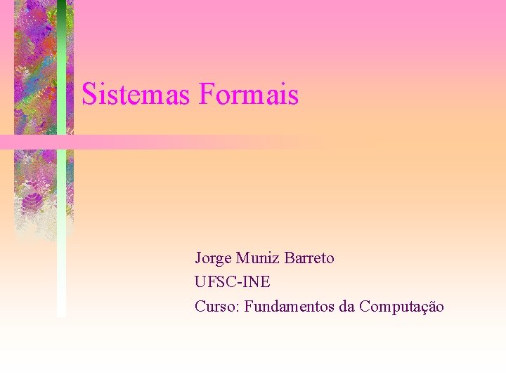 Sistemas Formais Jorge Muniz Barreto UFSC-INE Curso: Fundamentos da Computação 