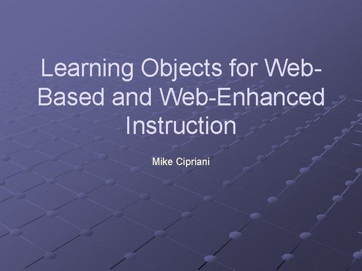 Learning Objects for Web. Based and Web-Enhanced Instruction Mike Cipriani 