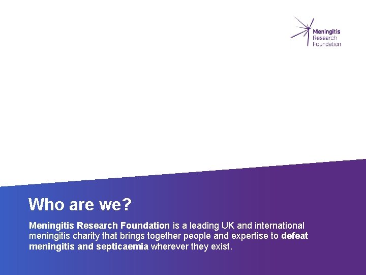 Who are we? Meningitis Research Foundation is a leading UK and international meningitis charity