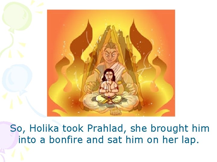 So, Holika took Prahlad, she brought him into a bonfire and sat him on
