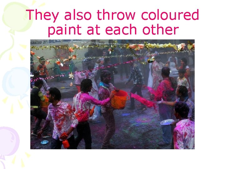 They also throw coloured paint at each other 