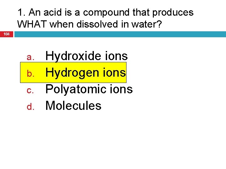 1. An acid is a compound that produces WHAT when dissolved in water? 104