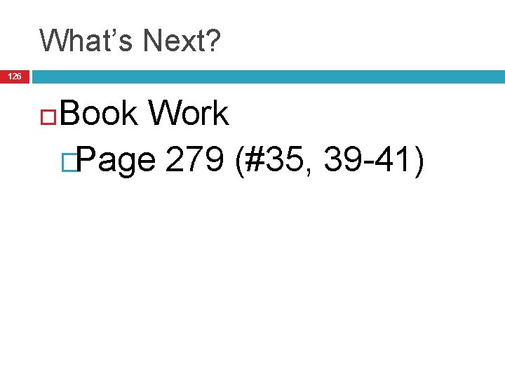 What’s Next? 126 Book Work �Page 279 (#35, 39 -41) 