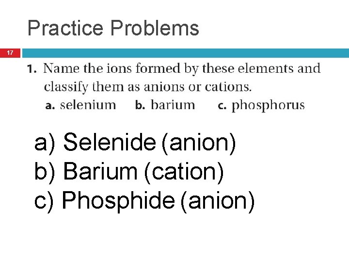 Practice Problems 17 a) Selenide (anion) b) Barium (cation) c) Phosphide (anion) 