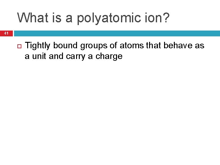 What is a polyatomic ion? 41 Tightly bound groups of atoms that behave as