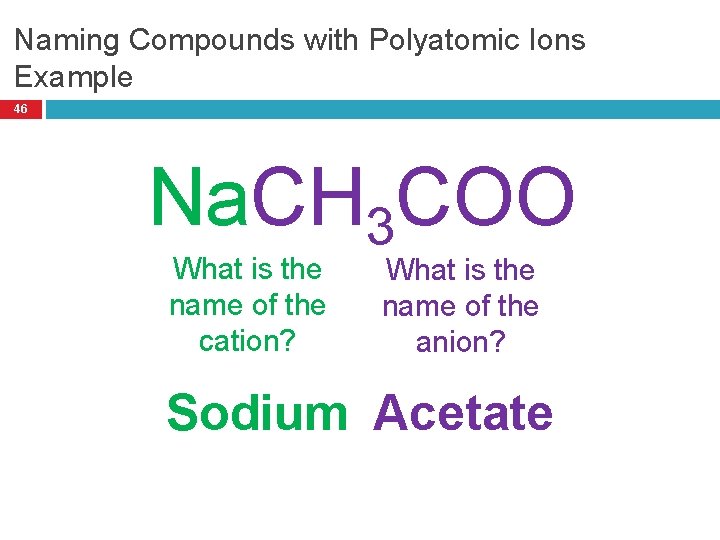 Naming Compounds with Polyatomic Ions Example 46 Na. CH 3 COO What is the