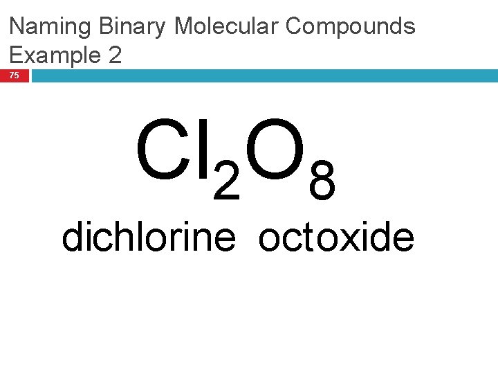 Naming Binary Molecular Compounds Example 2 75 Cl 2 O 8 dichlorine oct oxide