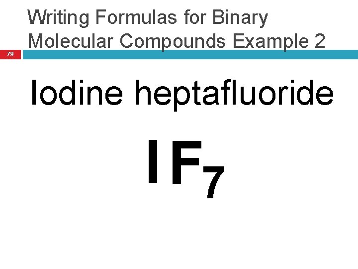 79 Writing Formulas for Binary Molecular Compounds Example 2 Iodine heptafluoride I F 7