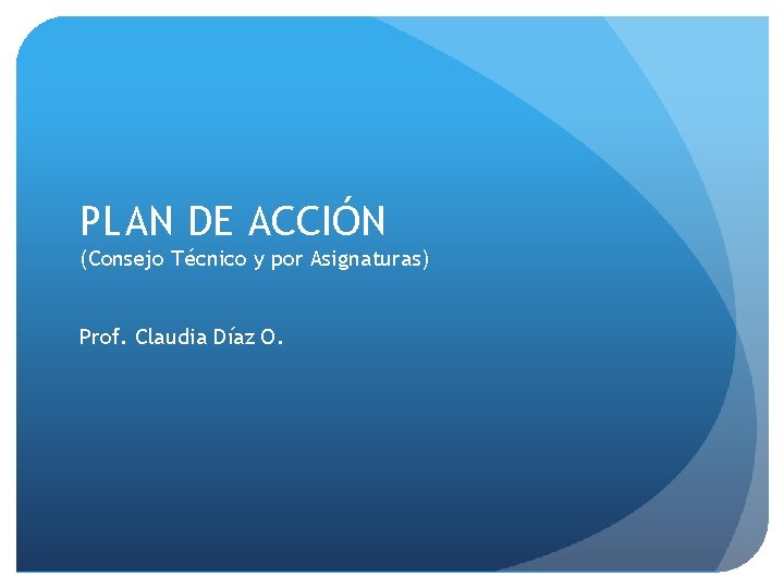 PLAN DE ACCIÓN (Consejo Técnico y por Asignaturas) Prof. Claudia Díaz O. 
