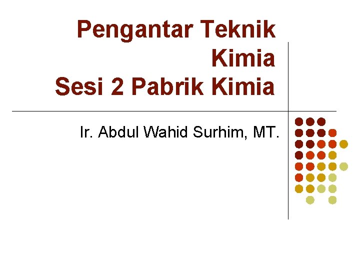 Pengantar Teknik Kimia Sesi 2 Pabrik Kimia Ir. Abdul Wahid Surhim, MT. 