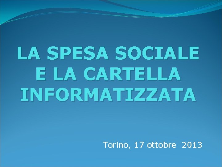 LA SPESA SOCIALE E LA CARTELLA INFORMATIZZATA Torino, 17 ottobre 2013 LA SPESA SOCIALE E LA CARTELLA INFORMATIZZATA Torino, 17 ottobre 2013